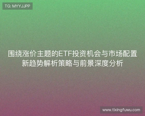 围绕涨价主题的ETF投资机会与市场配置新趋势解析策略与前景深度分析
